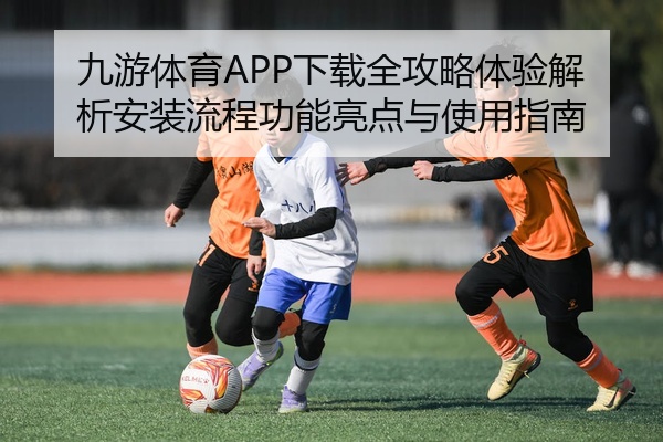 九游体育APP下载全攻略体验解析安装流程功能亮点与使用指南