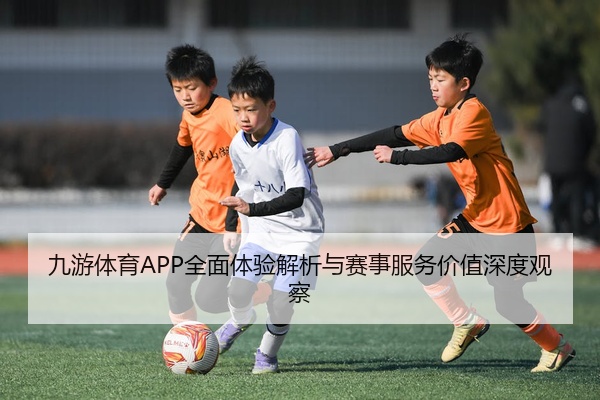 九游体育APP全面体验解析与赛事服务价值深度观察